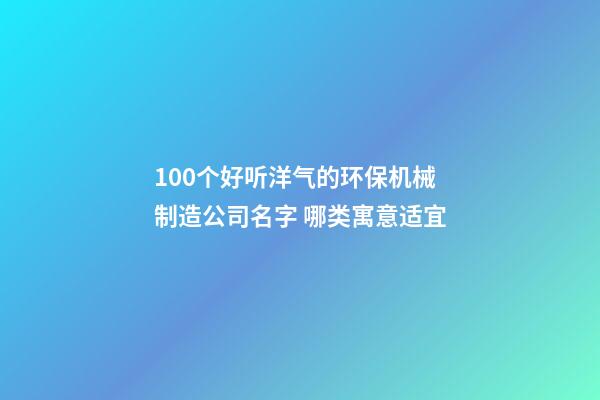 100个好听洋气的环保机械制造公司名字 哪类寓意适宜-第1张-公司起名-玄机派